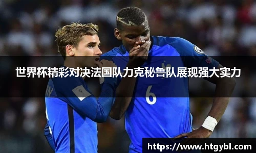 世界杯精彩对决法国队力克秘鲁队展现强大实力